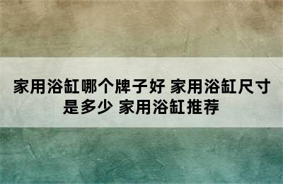 家用浴缸哪个牌子好 家用浴缸尺寸是多少 家用浴缸推荐